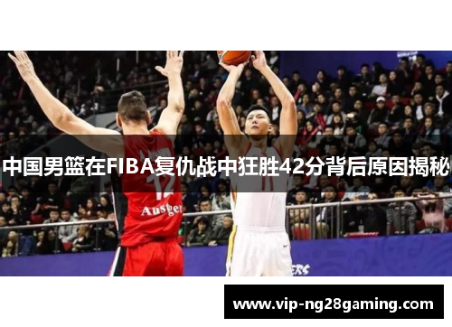 中国男篮在FIBA复仇战中狂胜42分背后原因揭秘