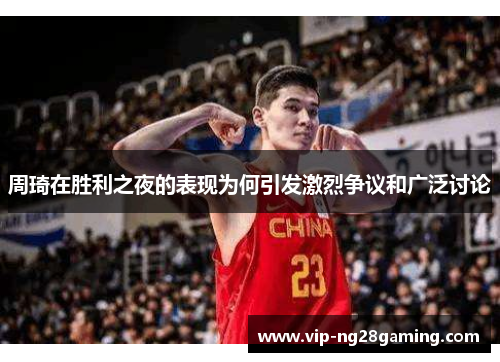 周琦在胜利之夜的表现为何引发激烈争议和广泛讨论