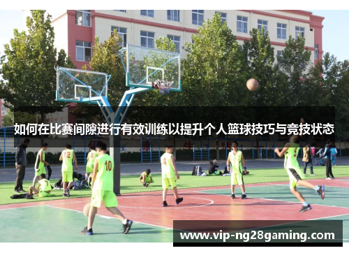 如何在比赛间隙进行有效训练以提升个人篮球技巧与竞技状态