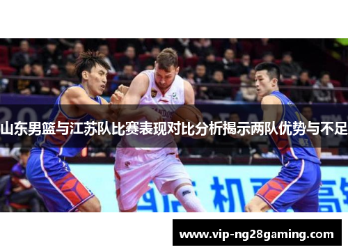 山东男篮与江苏队比赛表现对比分析揭示两队优势与不足