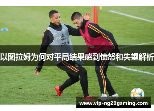 以图拉姆为何对平局结果感到愤怒和失望解析
