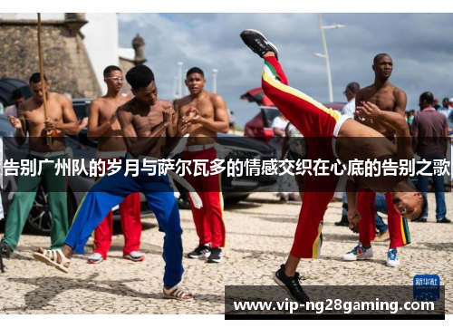告别广州队的岁月与萨尔瓦多的情感交织在心底的告别之歌