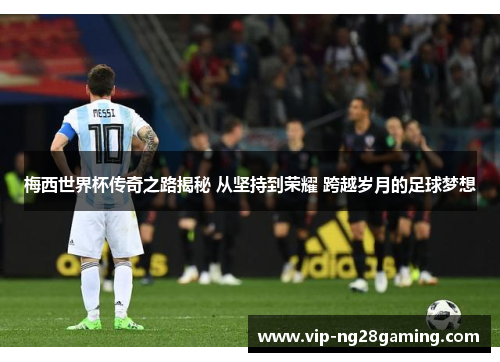 梅西世界杯传奇之路揭秘 从坚持到荣耀 跨越岁月的足球梦想
