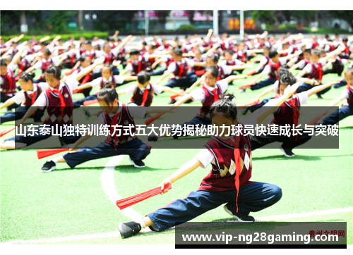 山东泰山独特训练方式五大优势揭秘助力球员快速成长与突破