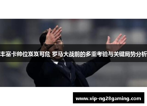 丰塞卡帅位岌岌可危 罗马大战前的多重考验与关键局势分析