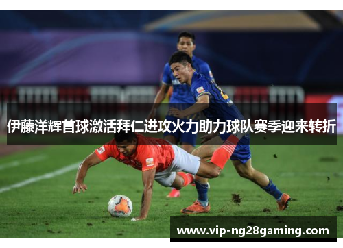 伊藤洋辉首球激活拜仁进攻火力助力球队赛季迎来转折