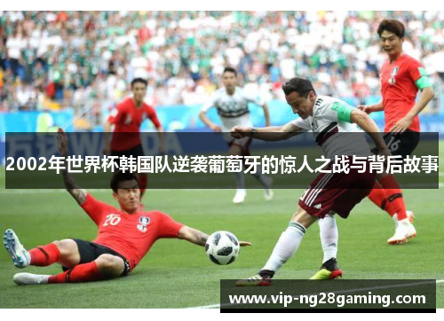 2002年世界杯韩国队逆袭葡萄牙的惊人之战与背后故事