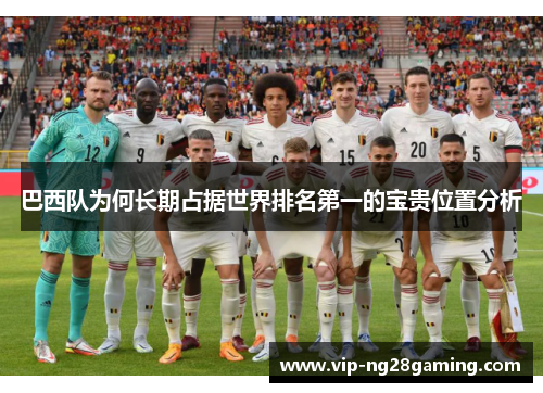 巴西队为何长期占据世界排名第一的宝贵位置分析 巴西队为何长期占据世界排名第一的宝贵位置分析