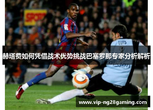 赫塔费如何凭借战术优势挑战巴塞罗那专家分析解析
