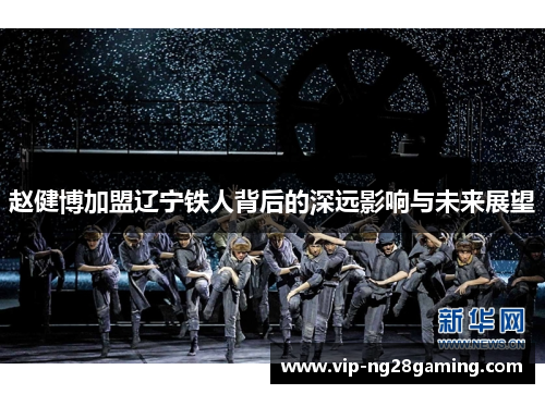 赵健博加盟辽宁铁人背后的深远影响与未来展望 赵健博加盟辽宁铁人背后的深远影响与未来展望