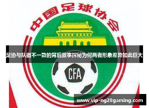 足协与队徽不一致的背后故事探秘为何两者形象差异如此巨大 足协与队徽不一致的背后故事探秘为何两者形象差异如此巨大