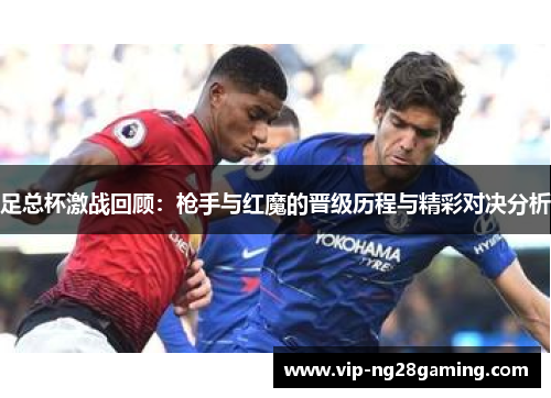 足总杯激战回顾:枪手与红魔的晋级历程与精彩对决分析 足总杯激战回顾:枪手与红魔的晋级历程与精彩对决分析