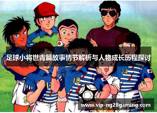 足球小将世青篇故事情节解析与人物成长历程探讨 足球小将世青篇故事情节解析与人物成长历程探讨