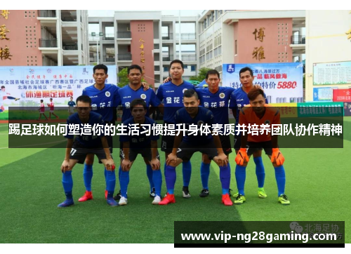 踢足球如何塑造你的生活习惯提升身体素质并培养团队协作精神