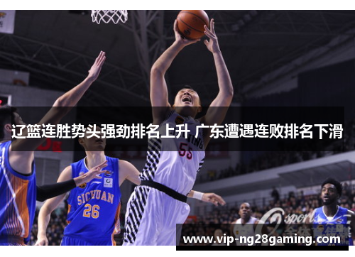 辽篮连胜势头强劲排名上升 广东遭遇连败排名下滑 辽篮连胜势头强劲排名上升 广东遭遇连败排名下滑