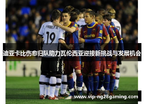 迪亚卡比伤愈归队助力瓦伦西亚迎接新挑战与发展机会 迪亚卡比伤愈归队助力瓦伦西亚迎接新挑战与发展机会
