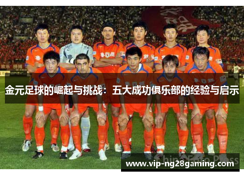 金元足球的崛起与挑战:五大成功俱乐部的经验与启示 金元足球的崛起与挑战:五大成功俱乐部的经验与启示