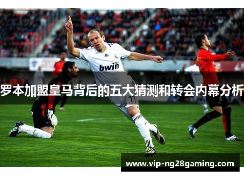 罗本加盟皇马背后的五大猜测和转会内幕分析