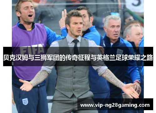 贝克汉姆与三狮军团的传奇征程与英格兰足球荣耀之路