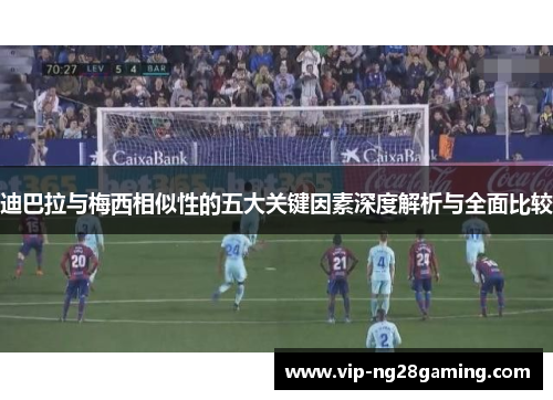 迪巴拉与梅西相似性的五大关键因素深度解析与全面比较