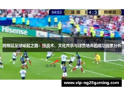 阿根廷足球崛起之路：技战术、文化传承与球员培养的成功因素分析