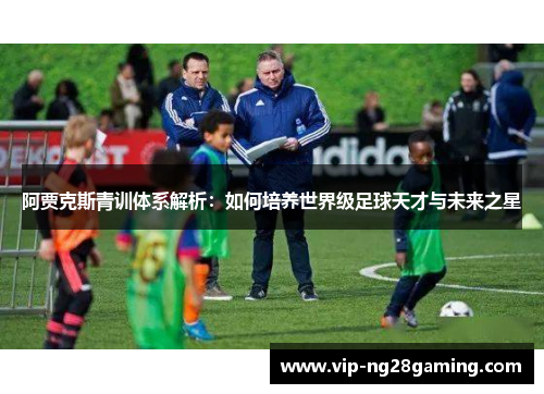 阿贾克斯青训体系解析：如何培养世界级足球天才与未来之星