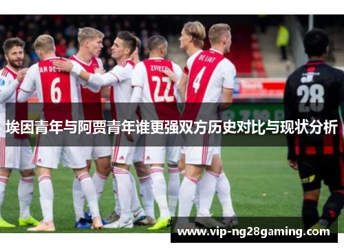 埃因青年与阿贾青年谁更强双方历史对比与现状分析 埃因青年与阿贾青年谁更强双方历史对比与现状分析