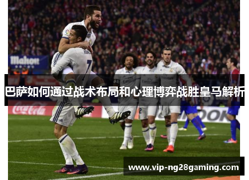 巴萨如何通过战术布局和心理博弈战胜皇马解析 巴萨如何通过战术布局和心理博弈战胜皇马解析
