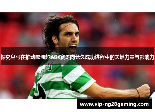 探究皇马在推动欧洲超级联赛走向长久成功进程中的关键力量与影响力 探究皇马在推动欧洲超级联赛走向长久成功进程中的关键力量与影响力