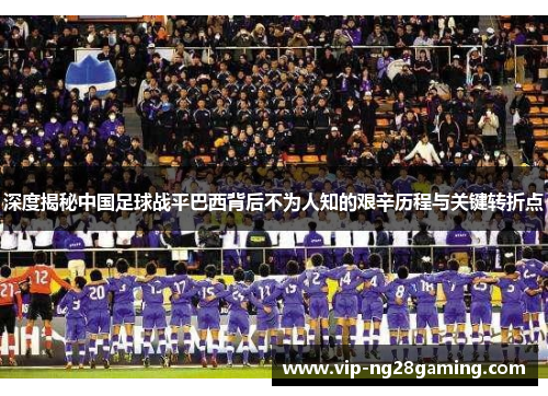 深度揭秘中国足球战平巴西背后不为人知的艰辛历程与关键转折点 深度揭秘中国足球战平巴西背后不为人知的艰辛历程与关键转折点
