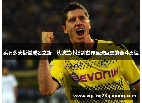 莱万多夫斯基成名之路:从波兰小镇到世界足球巨星的奋斗历程 莱万多夫斯基成名之路:从波兰小镇到世界足球巨星的奋斗历程