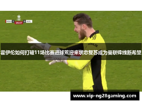 霍伊伦如何打破11场比赛进球荒迎来状态复苏成为曼联锋线新希望