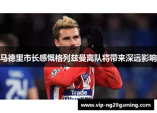 马德里市长感慨格列兹曼离队将带来深远影响