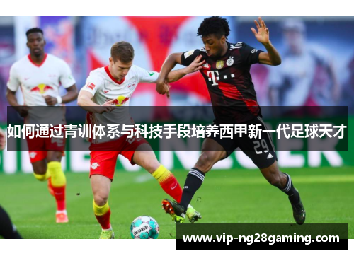 如何通过青训体系与科技手段培养西甲新一代足球天才