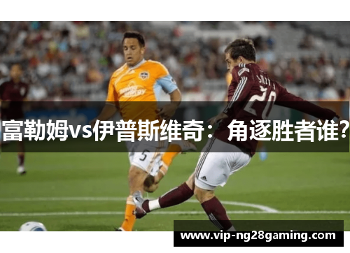 富勒姆vs伊普斯维奇：角逐胜者谁？