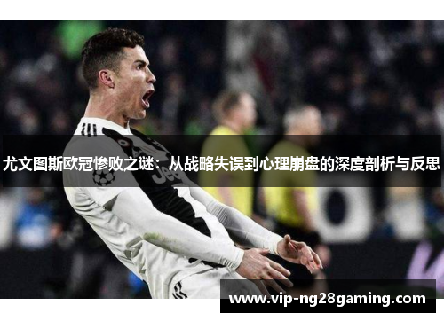 尤文图斯欧冠惨败之谜：从战略失误到心理崩盘的深度剖析与反思
