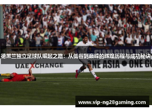 德黑兰独立足球队崛起之路:从低谷到巅峰的辉煌历程与成功秘诀 德黑兰独立足球队崛起之路:从低谷到巅峰的辉煌历程与成功秘诀