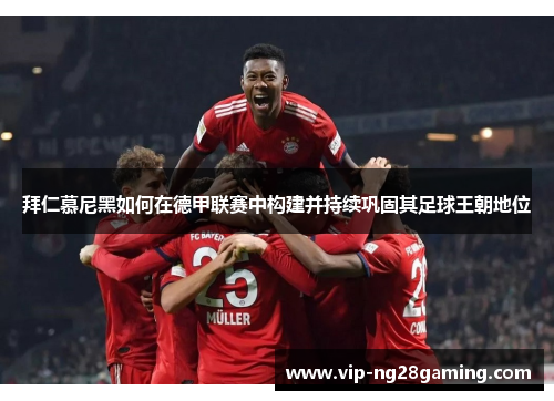 拜仁慕尼黑如何在德甲联赛中构建并持续巩固其足球王朝地位 拜仁慕尼黑如何在德甲联赛中构建并持续巩固其足球王朝地位