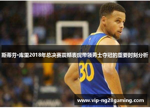 斯蒂芬·库里2018年总决赛震撼表现带领勇士夺冠的重要时刻分析