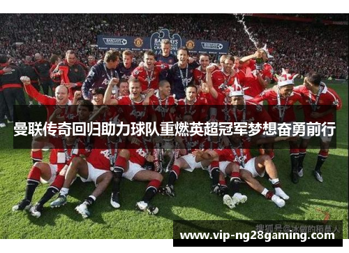 曼联传奇回归助力球队重燃英超冠军梦想奋勇前行