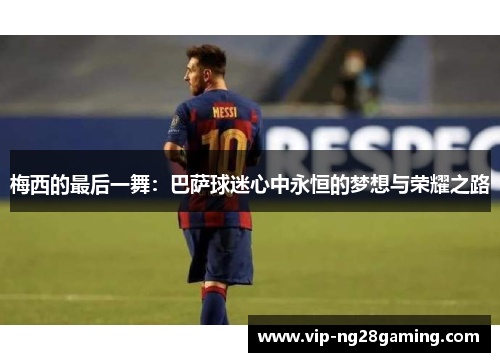 梅西的最后一舞:巴萨球迷心中永恒的梦想与荣耀之路 梅西的最后一舞:巴萨球迷心中永恒的梦想与荣耀之路