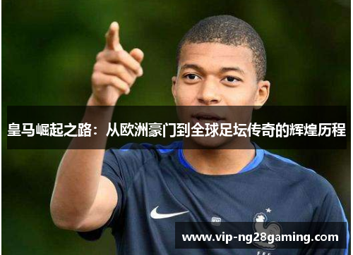 皇马崛起之路:从欧洲豪门到全球足坛传奇的辉煌历程 皇马崛起之路:从欧洲豪门到全球足坛传奇的辉煌历程