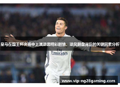 皇马在国王杯决赛中上演逆袭精彩剧情，逆风翻盘背后的关键因素分析