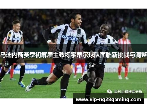 乌迪内斯赛季初解雇主教练索蒂尔球队面临新挑战与调整