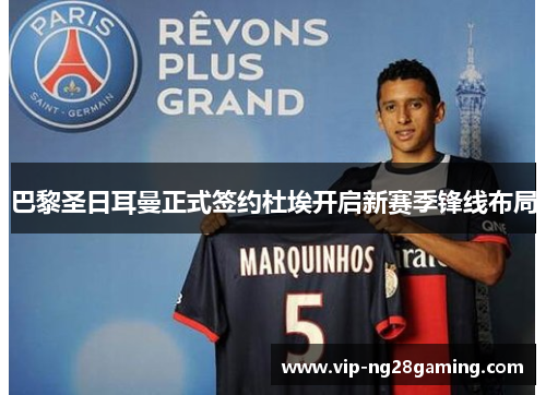 巴黎圣日耳曼正式签约杜埃开启新赛季锋线布局 巴黎圣日耳曼正式签约杜埃开启新赛季锋线布局