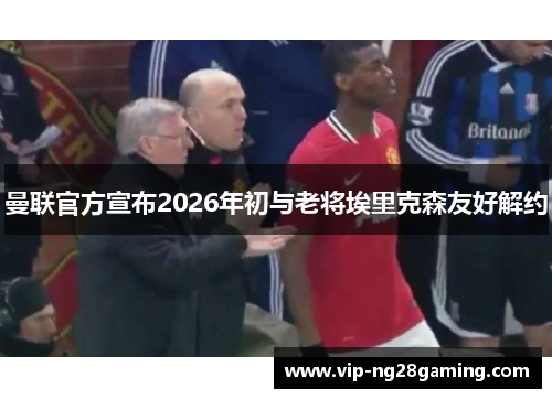 曼联官方宣布2026年初与老将埃里克森友好解约 曼联官方宣布2026年初与老将埃里克森友好解约