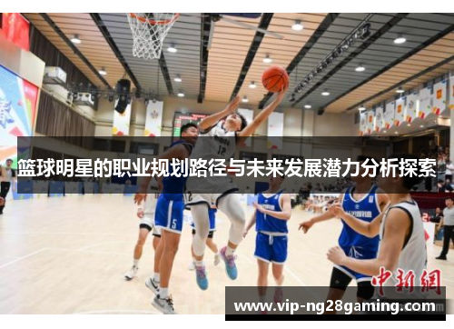 篮球明星的职业规划路径与未来发展潜力分析探索 篮球明星的职业规划路径与未来发展潜力分析探索