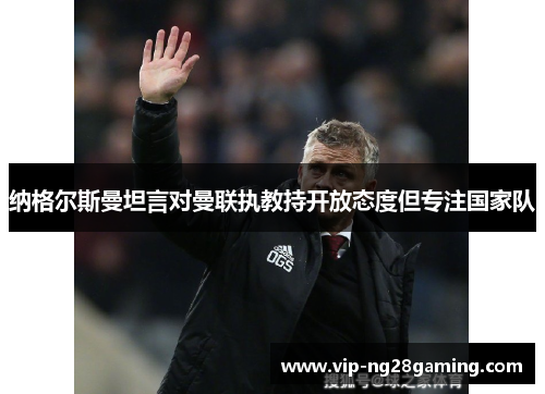 纳格尔斯曼坦言对曼联执教持开放态度但专注国家队 纳格尔斯曼坦言对曼联执教持开放态度但专注国家队