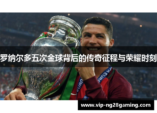 罗纳尔多五次金球背后的传奇征程与荣耀时刻