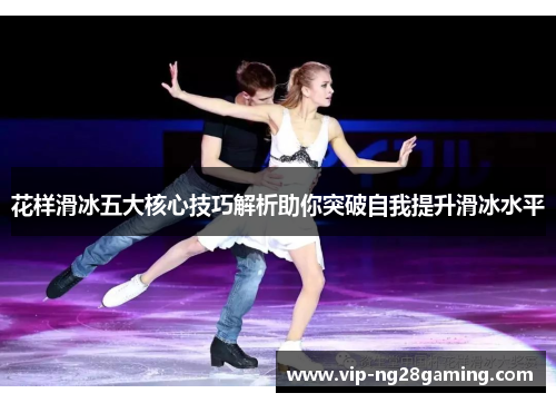 花样滑冰五大核心技巧解析助你突破自我提升滑冰水平 花样滑冰五大核心技巧解析助你突破自我提升滑冰水平